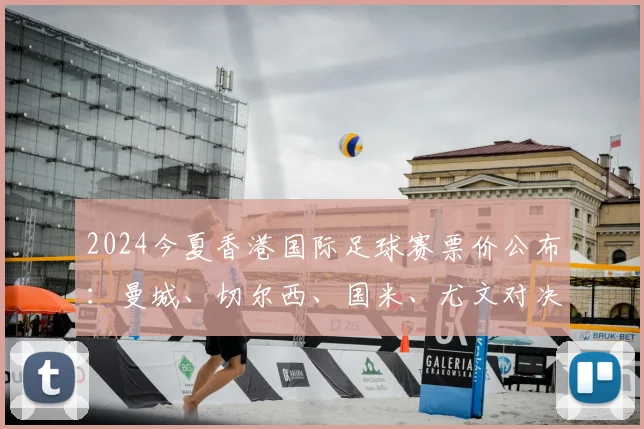 2024今夏香港国际足球赛票价公布：曼城、切尔西、国米、尤文对决，最高2999港币购票指南
