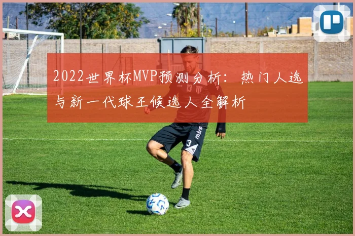 2022世界杯MVP预测分析：热门人选与新一代球王候选人全解析