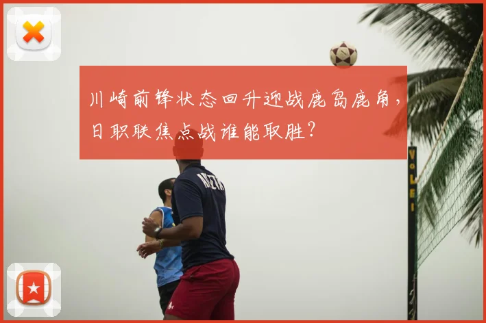 川崎前锋状态回升迎战鹿岛鹿角，日职联焦点战谁能取胜？