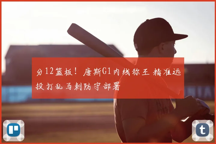 分12篮板！唐斯G1内线称王 精准远投打乱马刺防守部署