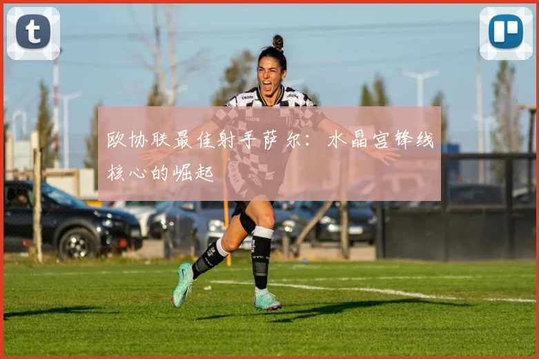 欧协联最佳射手萨尔：水晶宫锋线核心的崛起