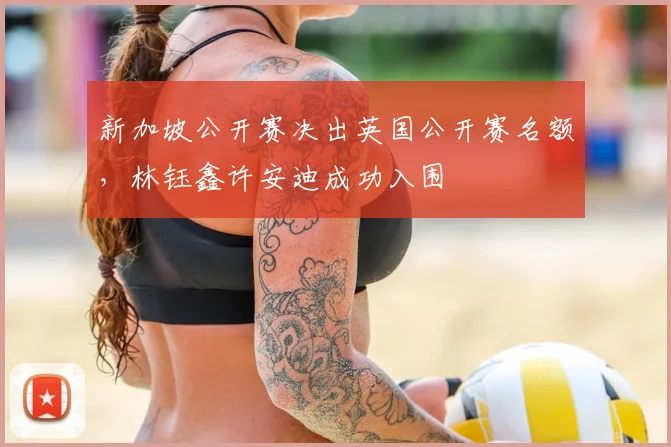 新加坡公开赛决出英国公开赛名额，林钰鑫许安迪成功入围