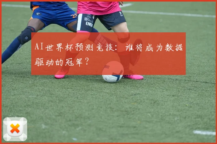 AI世界杯预测竞技:谁将成为数据驱动的冠军?