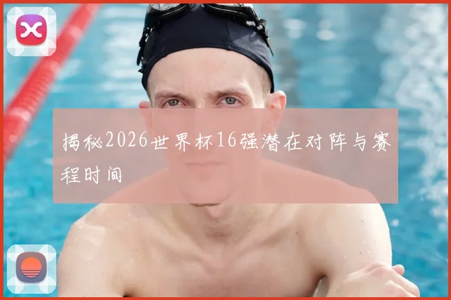 揭秘2026世界杯16强潜在对阵与赛程时间