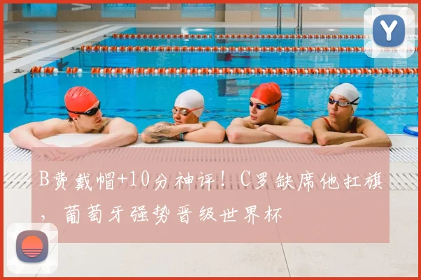 B费戴帽+10分神评！C罗缺席他扛旗，葡萄牙强势晋级世界杯