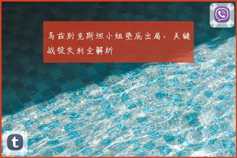 乌兹别克斯坦小组垫底出局，关键战役失利全解析