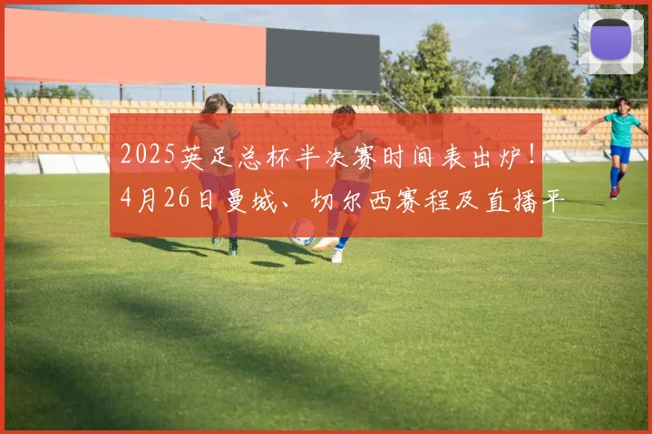 2025英足总杯半决赛时间表出炉！4月26日曼城、切尔西赛程及直播平台指南