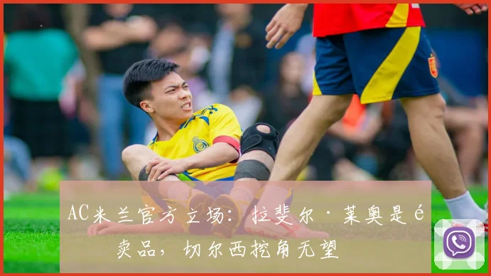 AC米兰官方立场:拉斐尔·莱奥是非卖品,切尔西挖角无望