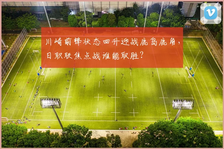 川崎前锋状态回升迎战鹿岛鹿角，日职联焦点战谁能取胜？
