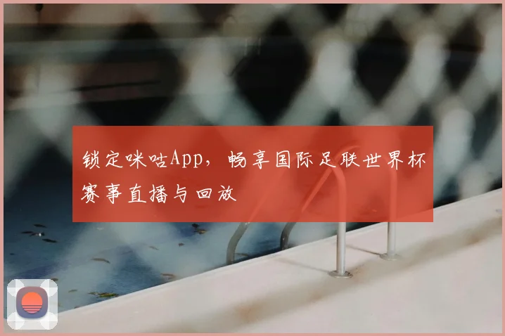 锁定咪咕App，畅享国际足联世界杯赛事直播与回放