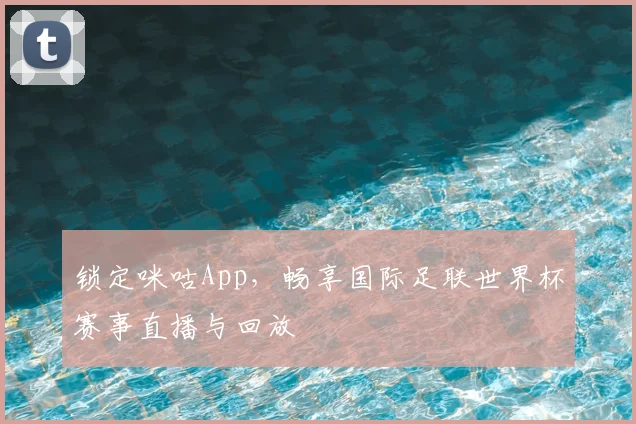 锁定咪咕App，畅享国际足联世界杯赛事直播与回放