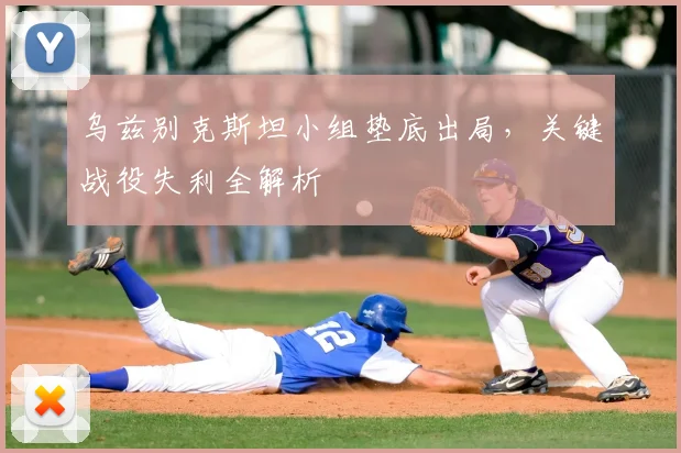 乌兹别克斯坦小组垫底出局，关键战役失利全解析