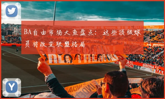 BA自由市场大鱼盘点：这些顶级球员将改变联盟格局