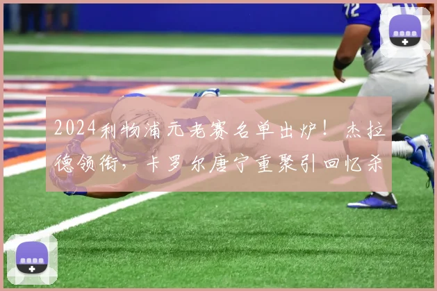 2024利物浦元老赛名单出炉！杰拉德领衔，卡罗尔唐宁重聚引回忆杀