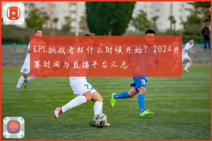 KPL挑战者杯什么时候开始?2024开赛时间与直播平台汇总