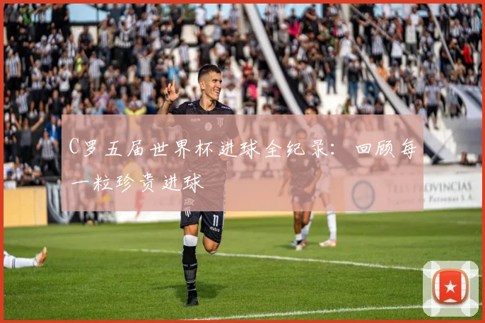 C罗五届世界杯进球全纪录:回顾每一粒珍贵进球