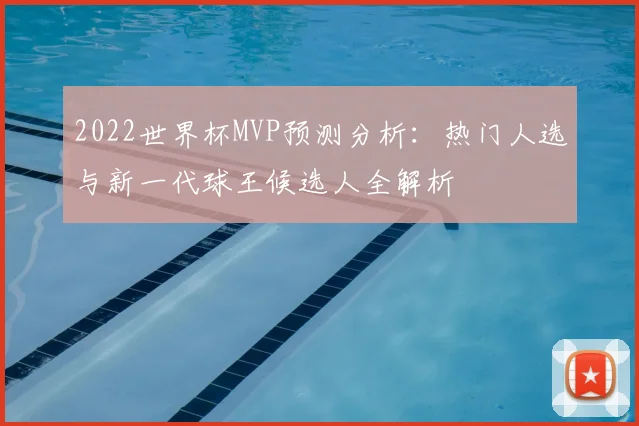 2022世界杯MVP预测分析：热门人选与新一代球王候选人全解析