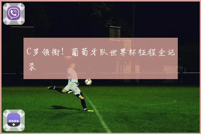 C罗领衔！葡萄牙队世界杯征程全记录