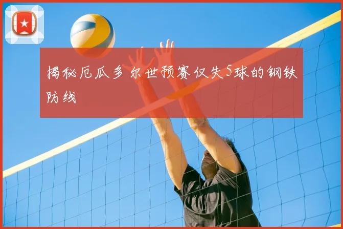 揭秘厄瓜多尔世预赛仅失5球的钢铁防线
