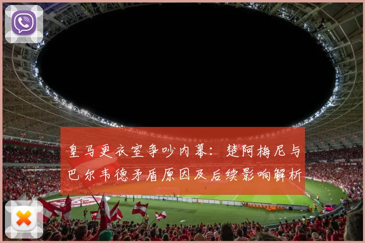皇马更衣室争吵内幕：楚阿梅尼与巴尔韦德矛盾原因及后续影响解析