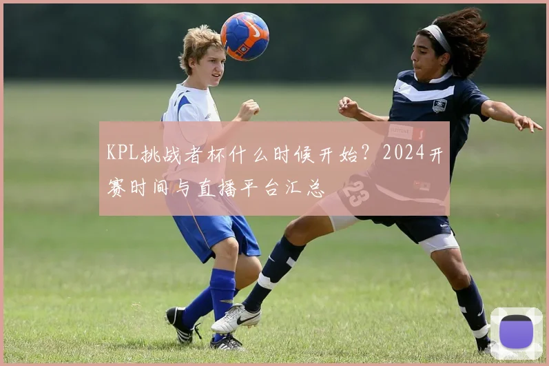 KPL挑战者杯什么时候开始？2024开赛时间与直播平台汇总