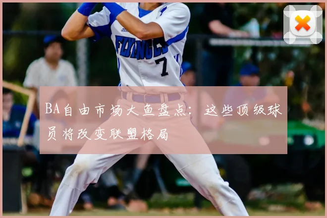 BA自由市场大鱼盘点：这些顶级球员将改变联盟格局