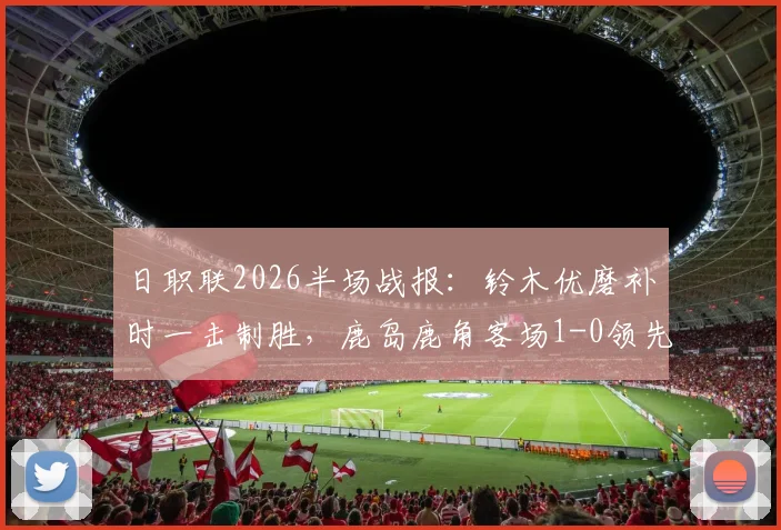 日职联2026半场战报：铃木优磨补时一击制胜，鹿岛鹿角客场1-0领先柏太阳神，半场数据与战术解析