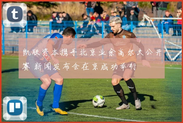 凯联资本携手北京业余高尔夫公开赛 新闻发布会在京成功举行