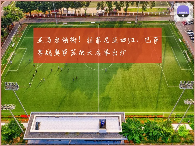 亚马尔领衔！拉菲尼亚回归，巴萨客战奥萨苏纳大名单出炉