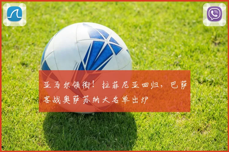 亚马尔领衔！拉菲尼亚回归，巴萨客战奥萨苏纳大名单出炉