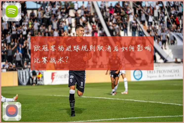 欧冠客场进球规则取消后如何影响比赛战术？