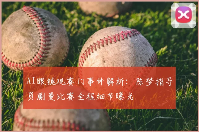 AI眼镜观赛门事件解析：陈梦指导员蒯曼比赛全程细节曝光