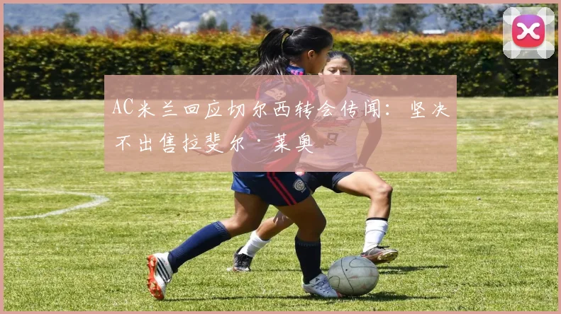 AC米兰回应切尔西转会传闻：坚决不出售拉斐尔·莱奥