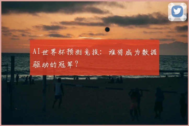 AI世界杯预测竞技:谁将成为数据驱动的冠军?