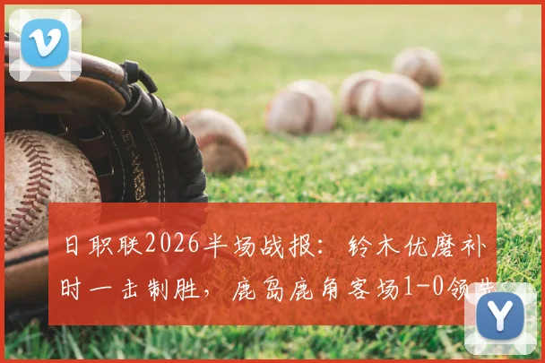 日职联2026半场战报：铃木优磨补时一击制胜，鹿岛鹿角客场1-0领先柏太阳神，半场数据与战术解析