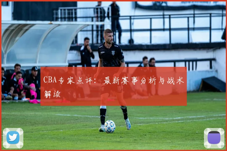 CBA专家点评：最新赛事分析与战术解读