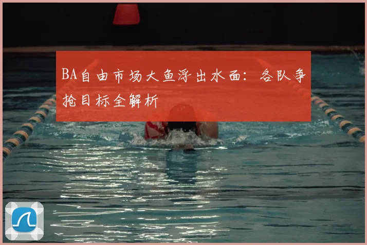BA自由市场大鱼浮出水面：各队争抢目标全解析